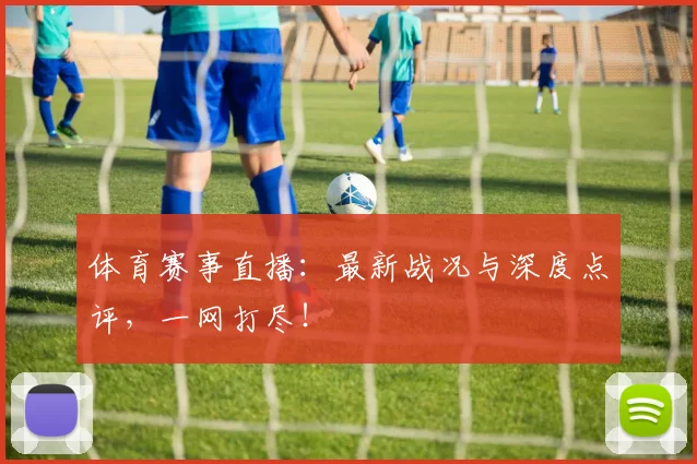 体育赛事直播：最新战况与深度点评，一网打尽！