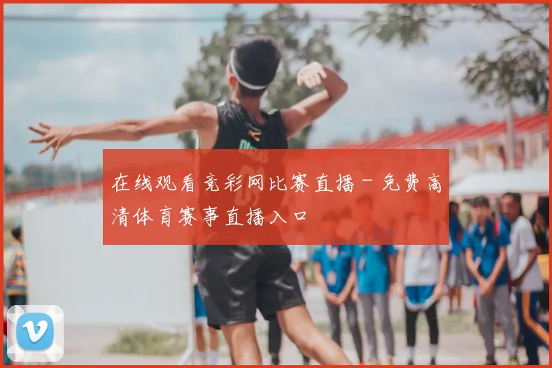在线观看竞彩网比赛直播 - 免费高清体育赛事直播入口