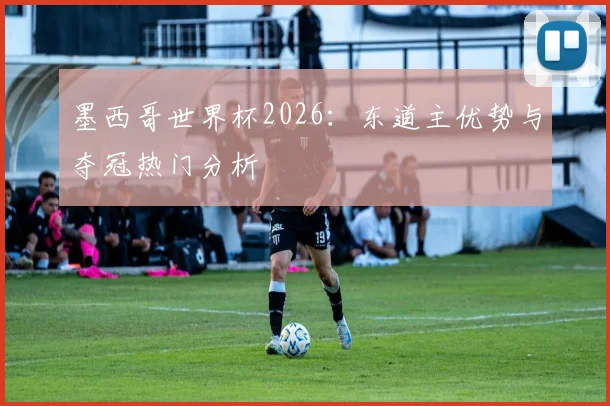 墨西哥世界杯2026:东道主优势与夺冠热门分析