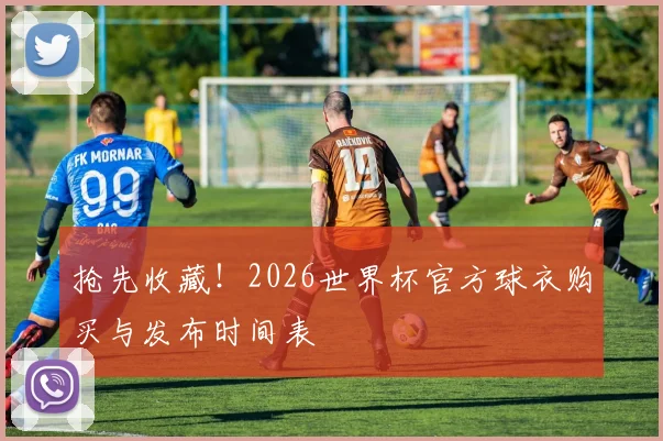 抢先收藏!2026世界杯官方球衣购买与发布时间表