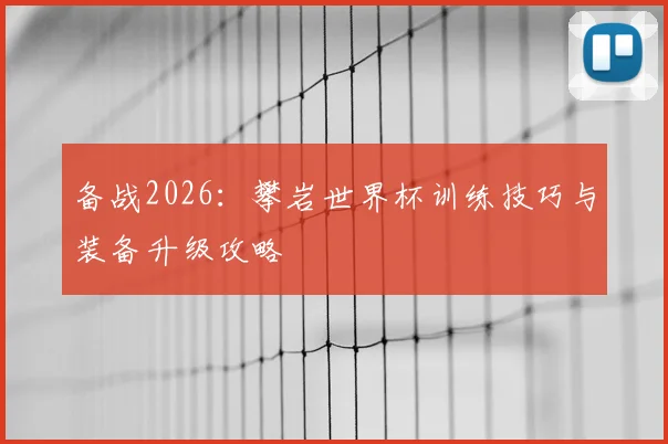 备战2026:攀岩世界杯训练技巧与装备升级攻略