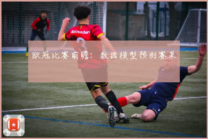 欧冠比赛前瞻:数据模型预测赛果