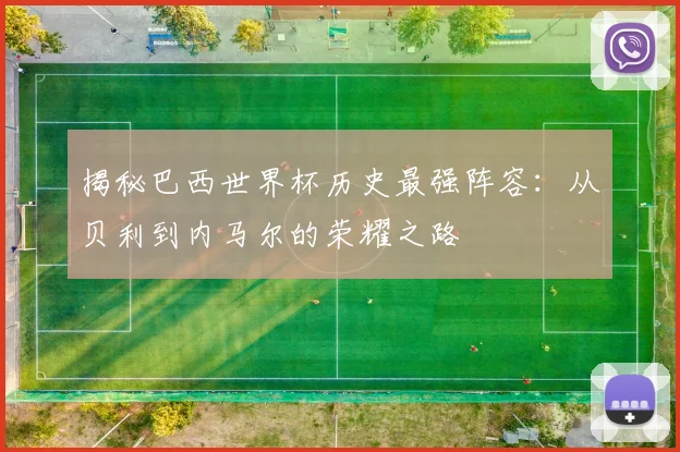 揭秘巴西世界杯历史最强阵容:从贝利到内马尔的荣耀之路
