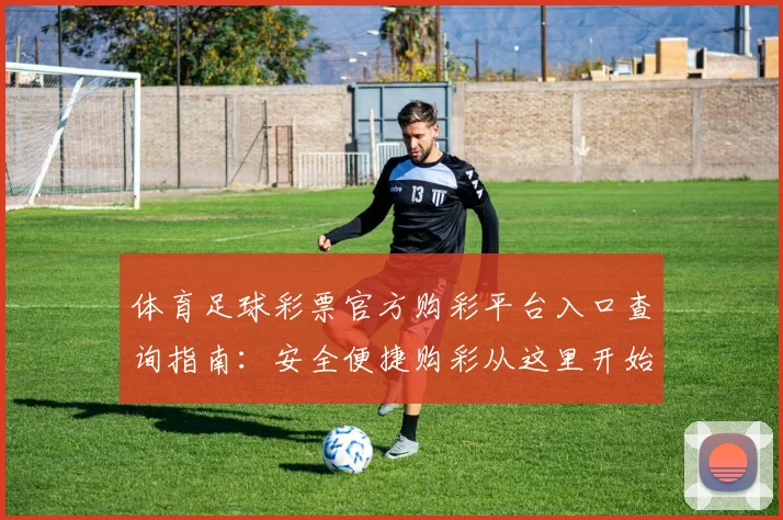 体育足球彩票官方购彩平台入口查询指南:安全便捷购彩从这里开始