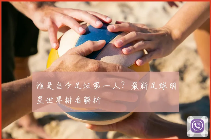 谁是当今足坛第一人？最新足球明星世界排名解析