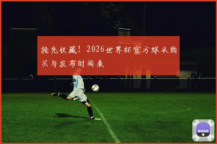 抢先收藏!2026世界杯官方球衣购买与发布时间表