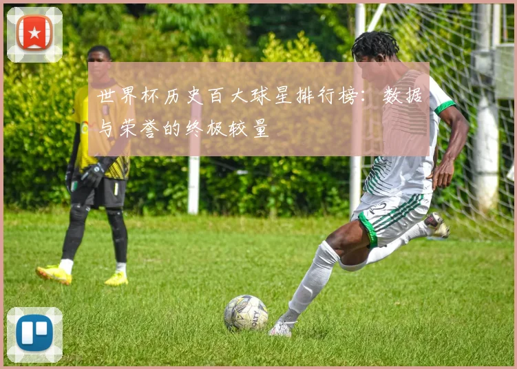 世界杯历史百大球星排行榜：数据与荣誉的终极较量