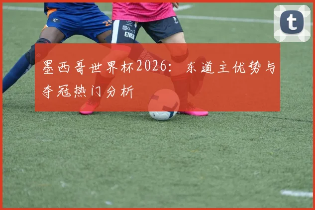 墨西哥世界杯2026：东道主优势与夺冠热门分析