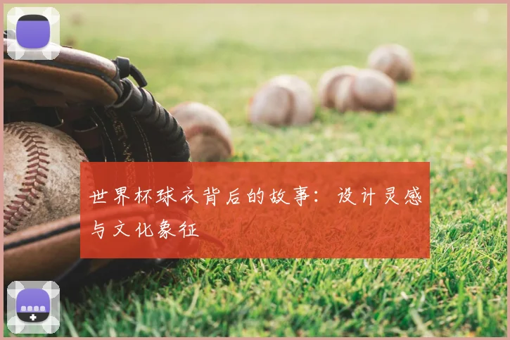 世界杯球衣背后的故事:设计灵感与文化象征