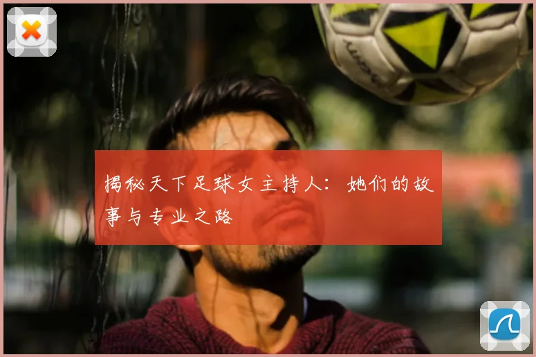 揭秘天下足球女主持人：她们的故事与专业之路