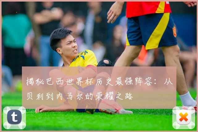 揭秘巴西世界杯历史最强阵容:从贝利到内马尔的荣耀之路