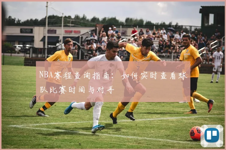 NBA赛程查询指南：如何实时查看球队比赛时间与对手