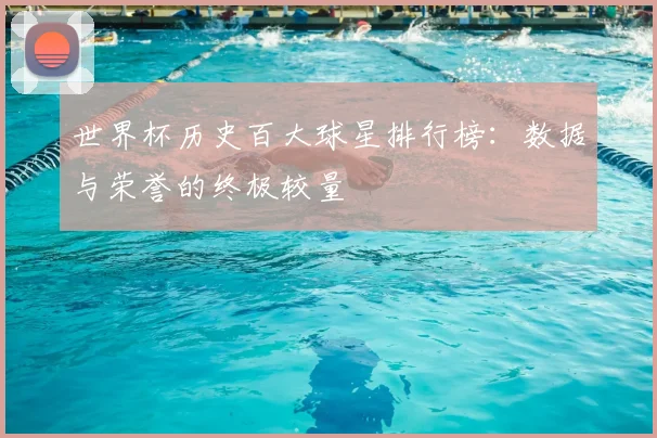 世界杯历史百大球星排行榜：数据与荣誉的终极较量