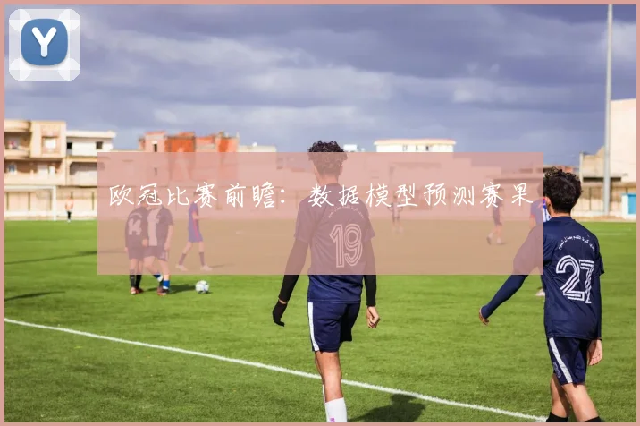 欧冠比赛前瞻:数据模型预测赛果
