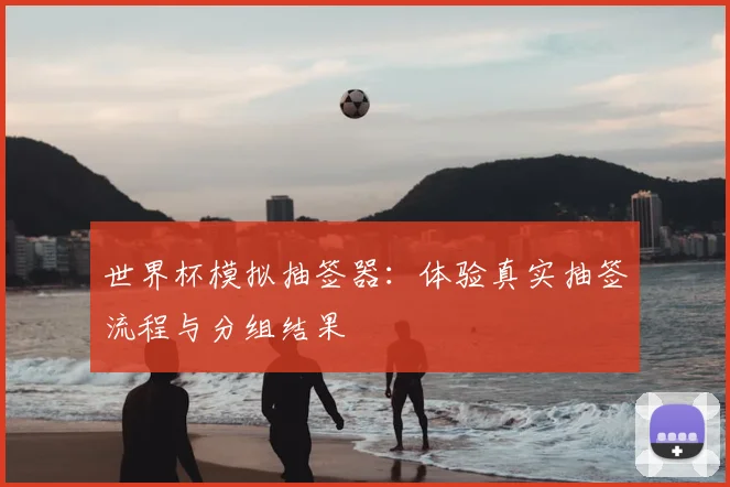 世界杯模拟抽签器：体验真实抽签流程与分组结果