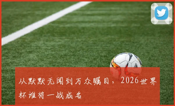 从默默无闻到万众瞩目,2026世界杯谁将一战成名