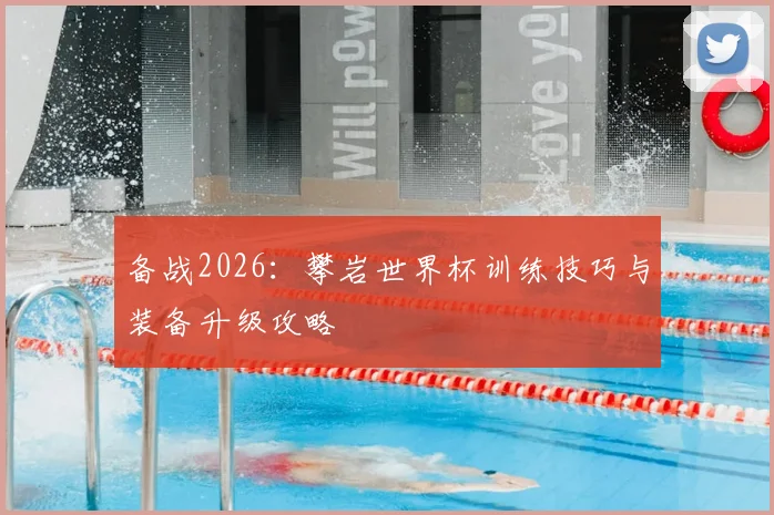 备战2026:攀岩世界杯训练技巧与装备升级攻略